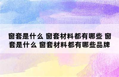 窗套是什么 窗套材料都有哪些 窗套是什么 窗套材料都有哪些品牌